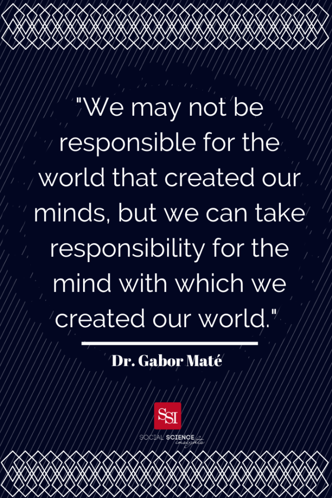 Text graphic, with a white ornate border against a navy striped background. Quote says: We may not be responsible for the world that created our minds, but we can take responsibility for the mind with which we created our world. – Gabor Mate